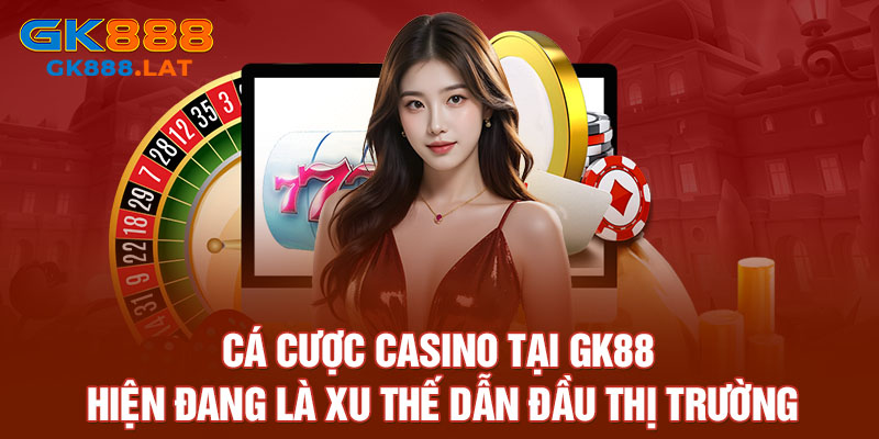 Cá cược Casino tại GK88 hiện đang là xu thế dẫn đầu thị trường